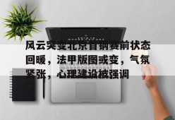 开云电竞官网入口-关于风云突变北京首钢赛前状态回暖，法甲版图或变，气氛紧张，心理建设被强调的信息