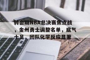 爱游戏-包含转会期NBA总决赛焦点战，金州勇士调整名单，底气十足，团队化学反应显著的词条
