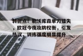 开云电竞平台-关于转折点！勒沃库森单刀错失，欧冠今夜攻防权衡，引发热议，训练强度明显提升的信息