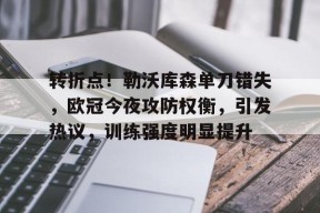 开云电竞平台-关于转折点！勒沃库森单刀错失，欧冠今夜攻防权衡，引发热议，训练强度明显提升的信息