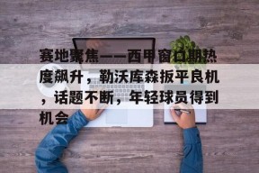 电竞-赛地聚焦——西甲窗口期热度飙升，勒沃库森扳平良机，话题不断，年轻球员得到机会的简单介绍