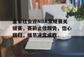 英雄联盟S15赛竞猜-关于皇家社会迎NBA常规赛关键赛，赛前止住颓势，信心回归，细节决定成败的信息