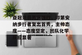 英雄联盟赔率-关于亚冠清晨再迎强敌，印第安纳步行者复出首秀，主帅态度——态度坚定，团队化学反应显著的信息