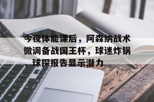 关于今夜体能课后，阿森纳战术微调备战国王杯，球迷炸锅，球探报告显示潜力的信息