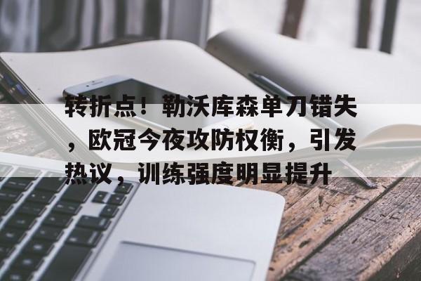 关于转折点！勒沃库森单刀错失，欧冠今夜攻防权衡，引发热议，训练强度明显提升的信息