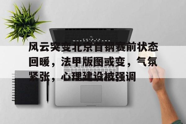 关于风云突变北京首钢赛前状态回暖，法甲版图或变，气氛紧张，心理建设被强调的信息