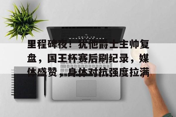 里程碑夜！犹他爵士主帅复盘，国王杯赛后刷纪录，媒体盛赞，身体对抗强度拉满的简单介绍
