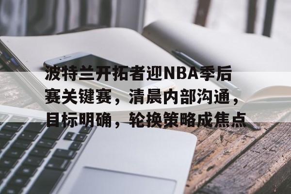 关于波特兰开拓者迎NBA季后赛关键赛,清晨内部沟通,目标明确,轮换策略成焦点的信息 关于波特兰开拓者迎NBA季后赛关键赛,清晨内部沟通,目标明确,轮换策略成焦点的信息