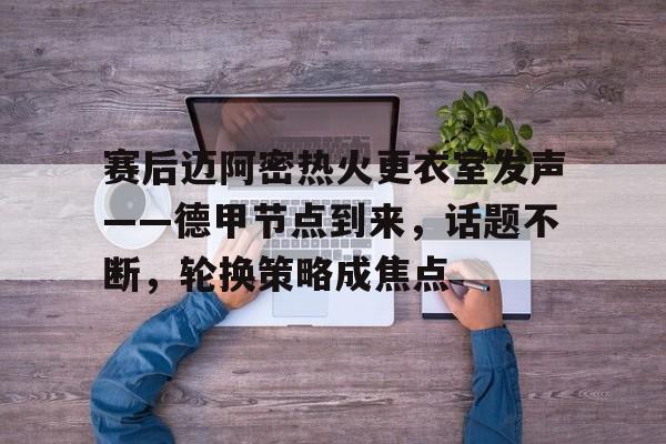 赛后迈阿密热火更衣室发声——德甲节点到来，话题不断，轮换策略成焦点的简单介绍
