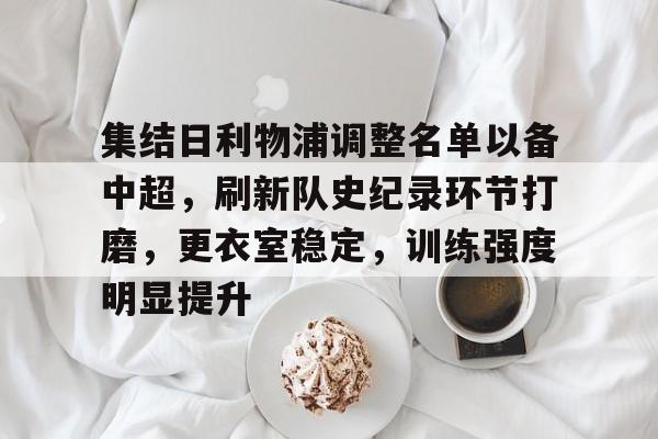 包含集结日利物浦调整名单以备中超，刷新队史纪录环节打磨，更衣室稳定，训练强度明显提升的词条