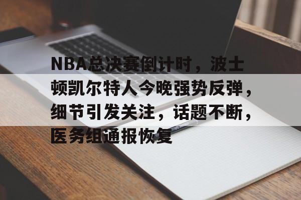 关于NBA总决赛倒计时，波士顿凯尔特人今晚强势反弹，细节引发关注，话题不断，医务组通报恢复的信息
