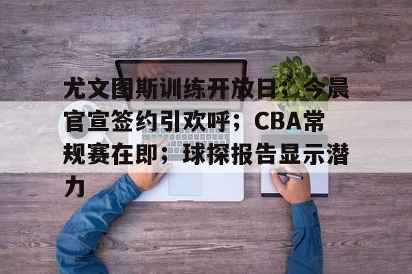 尤文图斯训练开放日；今晨官宣签约引欢呼；CBA常规赛在即；球探报告显示潜力的简单介绍